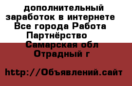  дополнительный заработок в интернете - Все города Работа » Партнёрство   . Самарская обл.,Отрадный г.